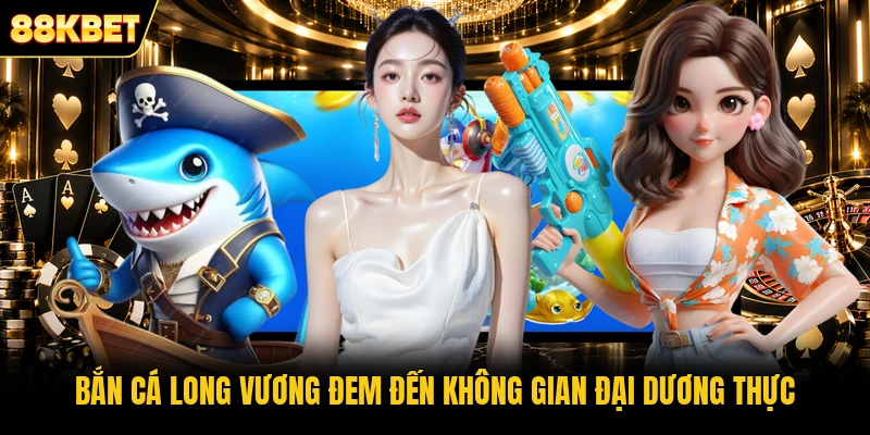 Bắn Cá Long Vương đem đến không gian đại dương thực