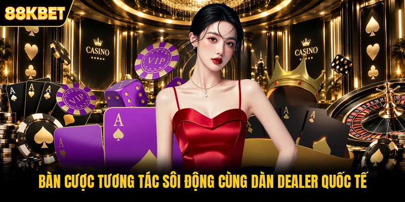 Bàn cược tương tác sôi động cùng dàn Dealer quốc tế